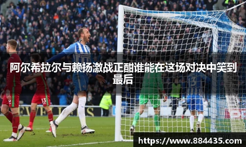 阿尔希拉尔与赖扬激战正酣谁能在这场对决中笑到最后