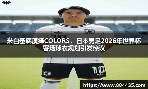米白基底演绎COLORS，日本男足2026年世界杯客场球衣规划引发热议